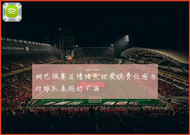 姆巴佩赛后情绪失控展现责任感与对球队表现的不满
