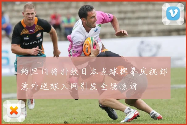 约旦门将扑救日本点球挥拳庆祝却意外送球入网引发全场惊讶