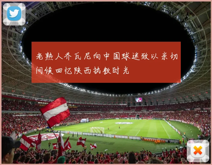 老熟人乔瓦尼向中国球迷致以亲切问候回忆陕西执教时光