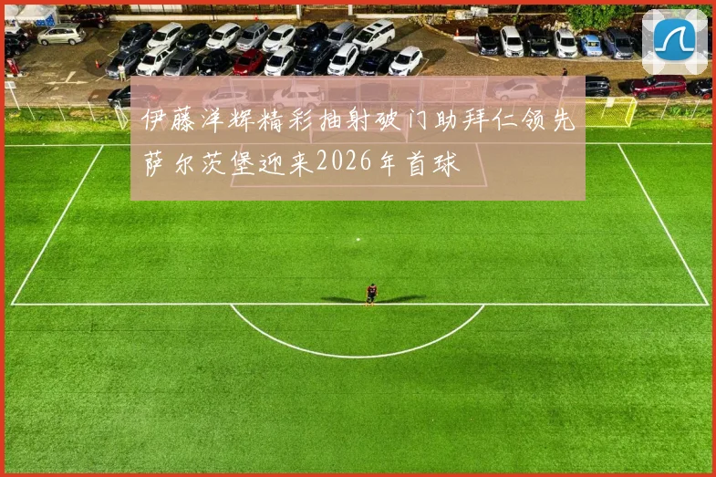 伊藤洋辉精彩抽射破门助拜仁领先萨尔茨堡迎来2026年首球