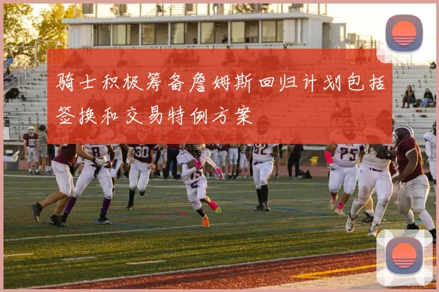 骑士积极筹备詹姆斯回归计划包括签换和交易特例方案