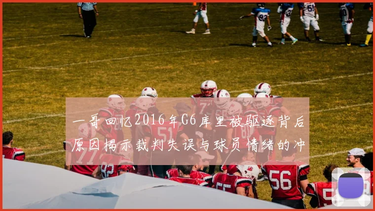 一哥回忆2016年G6库里被驱逐背后原因揭示裁判失误与球员情绪的冲突