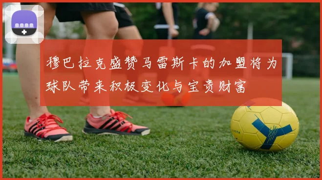 穆巴拉克盛赞马雷斯卡的加盟将为球队带来积极变化与宝贵财富