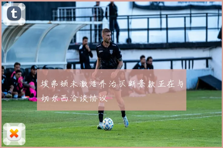 埃弗顿未激活乔治买断条款正在与切尔西洽谈协议