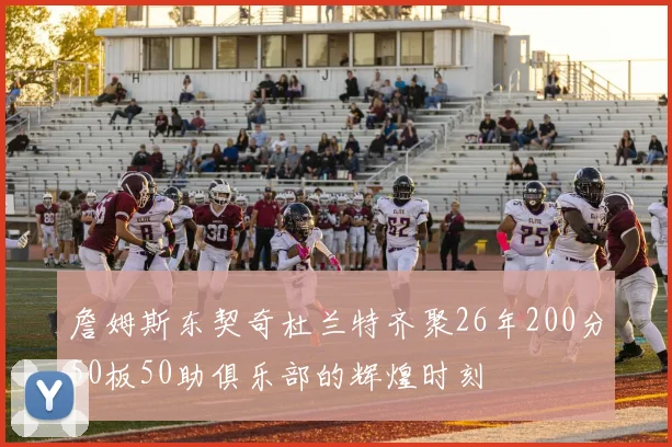 詹姆斯东契奇杜兰特齐聚26年200分50板50助俱乐部的辉煌时刻