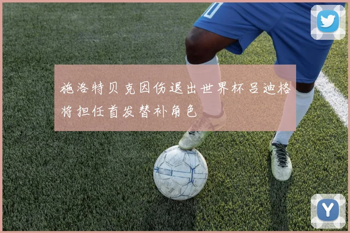 施洛特贝克因伤退出世界杯吕迪格将担任首发替补角色