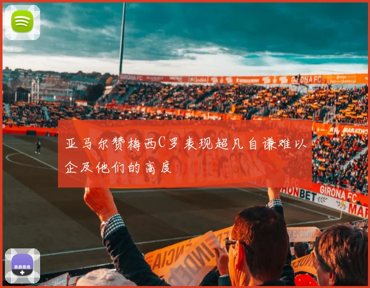 亚马尔赞梅西C罗表现超凡自谦难以企及他们的高度