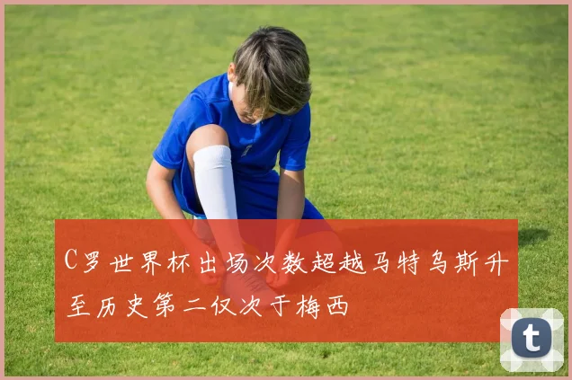 C罗世界杯出场次数超越马特乌斯升至历史第二仅次于梅西