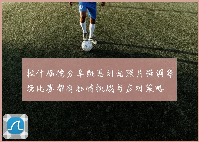 拉什福德分享凯恩训话照片强调每场比赛都有独特挑战与应对策略